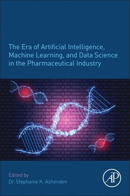 The Era of Artificial Intelligence, Machine Learning, and Data Science in the Pharmaceutical Industry by Ashenden, Stephanie K.
