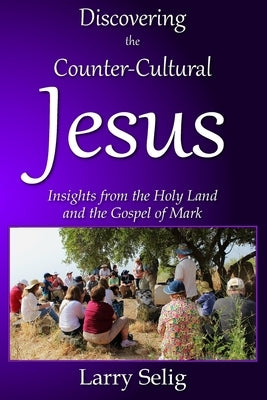 Discovering the Counter-Cultural Jesus: Insights from the Holy Land and the Gospel of Mark by Selig, Larry