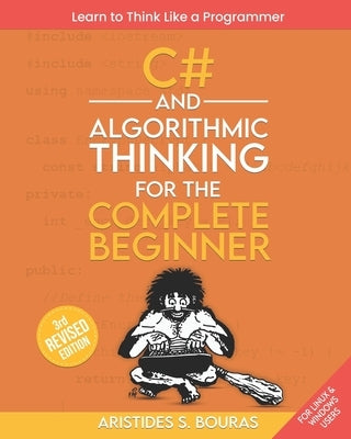 C# and Algorithmic Thinking for the Complete Beginner (3rd Edition): Learn to Think Like a Programmer by Bouras, Aristides