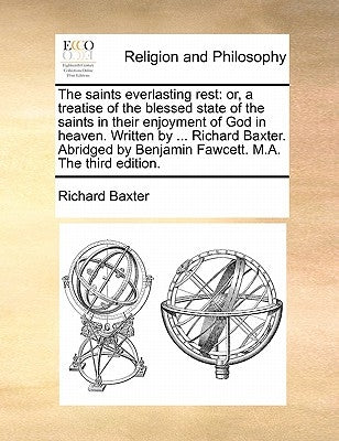 The saints everlasting rest: or, a treatise of the blessed state of the saints in their enjoyment of God in heaven. Written by ... Richard Baxter. Abr by Baxter, Richard
