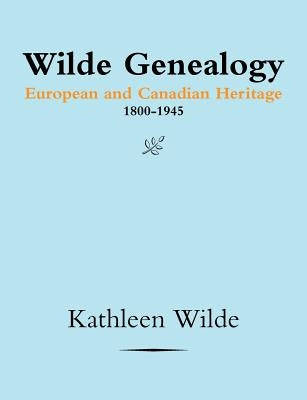 Wilde Genealogy: European and Canadian Heritage 1800-1945 by Wilde, Kathleen