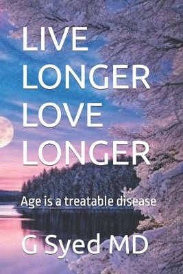 Live Longer Love Longer: Age is a treatable disease by Syed, G.