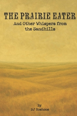 The Prairie Eater: and Other Whispers from the Sandhills by Roshone, Bj
