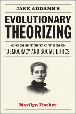 Jane Addams's Evolutionary Theorizing: Constructing "Democracy and Social Ethics" by Fischer, Marilyn