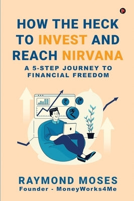 How the Heck to Invest and Reach Nirvana: A 5-Step Journey to Financial Freedom by Raymond Moses