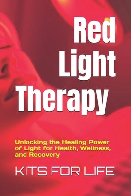 Red Light Therapy: Unlocking the Healing Power of Light for Health, Wellness, and Recovery : A Comprehensive Guide to the Benefits, Science, and Safe by Kits for Life