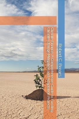 Climate Finance: A Comprehensive Guide to Funding Climate Change Mitigation and Adaptation Projects by Brears, Robert C.
