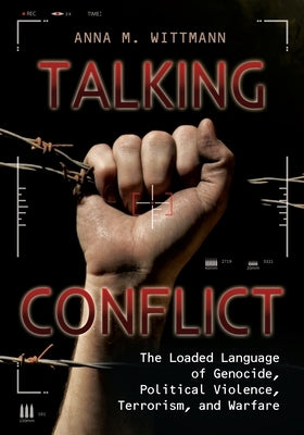 Talking Conflict: The Loaded Language of Genocide, Political Violence, Terrorism, and Warfare by Wittmann, Anna