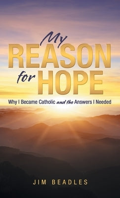 My Reason for Hope: Why I Became Catholic and the Answers I Needed by Beadles, Jim