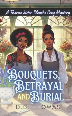 Bouquets, Betrayal, and Burial: A Thorne Sister Sleuths Cozy Mystery: Small Town Female Detective and Women Sleuths Cozy Mysteries by Thomas, Dg