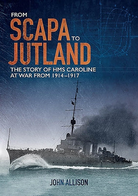 From Scapa to Jutland: The Story of HMS Caroline at War from 1914-1917 by Allison, John