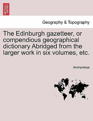 The Edinburgh gazetteer, or compendious geographical dictionary Abridged from the larger work in six volumes, etc. by Anonymous