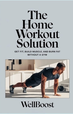 The Home Workout Solution: Get Fit, Build Muscle, and Burn Fat Without a Gym by Boost, Well