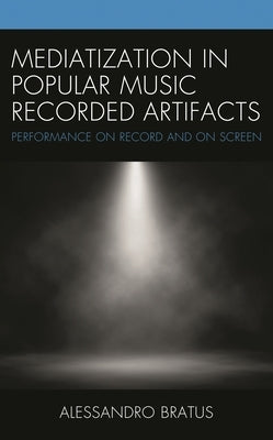 Mediatization in Popular Music Recorded Artifacts: Performance on Record and on Screen by Bratus, Alessandro