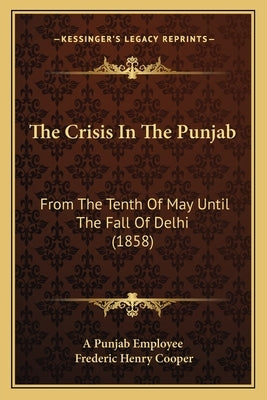 The Crisis In The Punjab: From The Tenth Of May Until The Fall Of Delhi (1858) by A. Punjab Employee