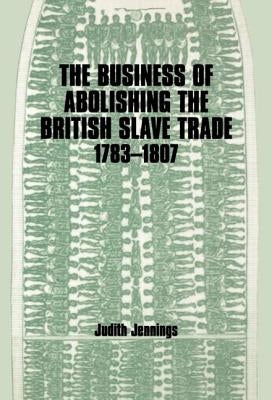 The Business of Abolishing the British Slave Trade, 1783-1807 by Jennings, Judith