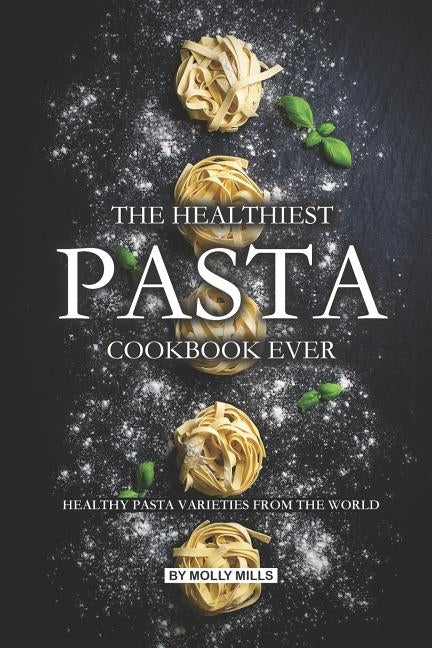 The Healthiest Pasta Cookbook Ever: Healthy Pasta Varieties from the World by Mills, Molly