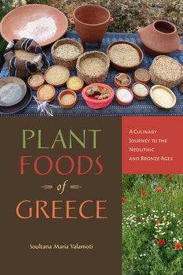 Plant Foods of Greece: A Culinary Journey to the Neolithic and Bronze Ages by Valamoti, Soultana Maria