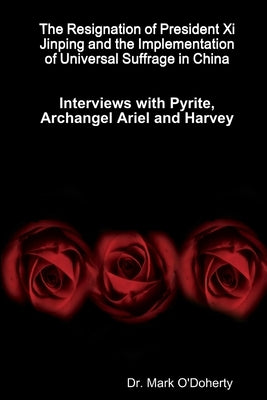 The Resignation of President Xi Jinping and the Implementation of Universal Suffrage in China - Interviews with Pyrite, Archangel Ariel and Harvey by O'Doherty, Mark