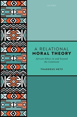 A Relational Moral Theory: African Ethics in and Beyond the Continent by Metz, Thaddeus