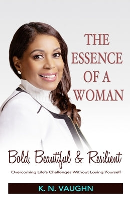 The Essence of a Woman: Bold, Beautiful and Resilient by Vaughn, K. N.