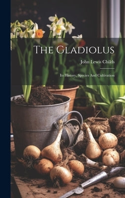The Gladiolus: Its History, Species And Cultivation by Childs, John Lewis