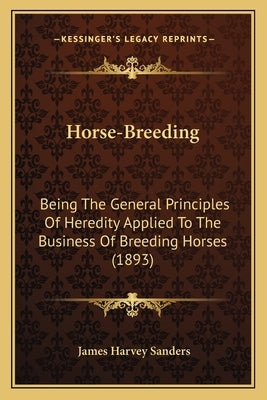 Horse-Breeding: Being The General Principles Of Heredity Applied To The Business Of Breeding Horses (1893) by Sanders, James Harvey