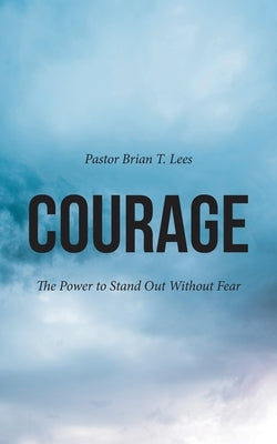 Courage: The Power to Stand Out Without Fear by Lees, Pastor Brian T.
