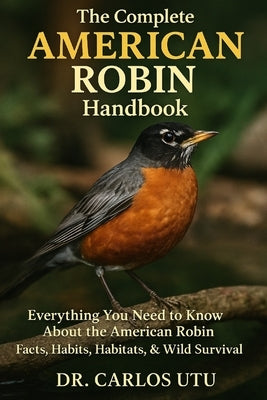 The Complete American Robin Handbook: Everything You Need to Know About the American Robin, Facts, Habits, Habitats, & Wild Survival by Utu, Carlos