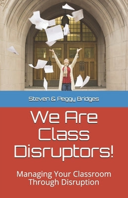 We Are Class Disruptors!: Managing Your Classroom Through Disruption by Bridges, Steven &. Peggy