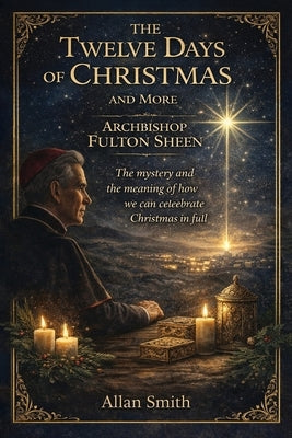 The Twelve Days of Christmas and More with Archbishop Fulton J. Sheen: The Mystery and the Meaning of How We Can Celebrate Christmas in Full by Sheen, Fulton J.