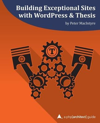 Building Exceptional Sites with WordPress & Thesis: A php[architect] Guide by MacIntyre, Peter