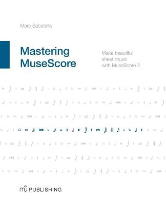 Mastering MuseScore: Make beautiful sheet music with MuseScore 2.1 by Sabatella, Marc