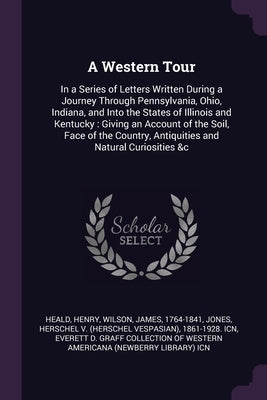 A Western Tour: In a Series of Letters Written During a Journey Through Pennsylvania, Ohio, Indiana, and Into the States of Illinois a by Heald, Henry
