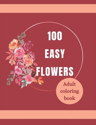 100 Easy Flowers Adult Coloring Book: Beautiful Flowers Coloring Pages with Large Print for Adult Relaxation Perfect Coloring Book for Seniors by Creator's, So