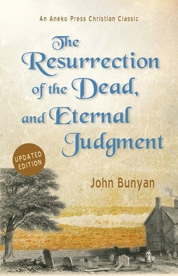 The Resurrection of the Dead, and Eternal Judgment: Or, The Truth of the Resurrection of the Bodies, Both of Good and Bad at the Last Day: Asserted, a by Bunyan, John