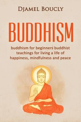 Buddhism: Buddhism for beginners buddhist teachings for living a life of happiness, mindfulness and peace by Boucly, Djamel