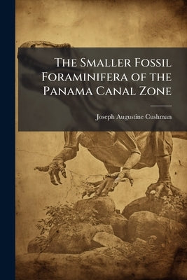 The Smaller Fossil Foraminifera of the Panama Canal Zone by Cushman, Joseph Augustine
