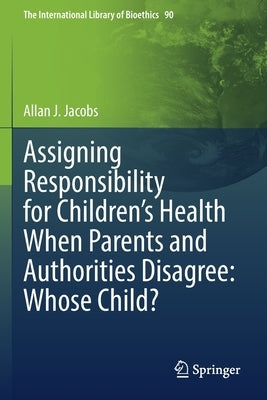 Assigning Responsibility for Children's Health When Parents and Authorities Disagree: Whose Child? by Jacobs, Allan J.