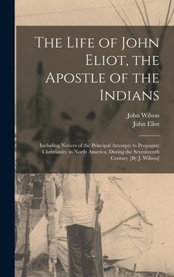 The Life of John Eliot, the Apostle of the Indians: Including Notices of the Principal Attempts to Propagate Christianity in North America, During the by Wilson, John