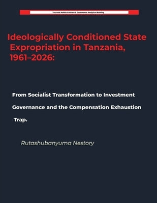 Ideologically Conditioned State Expropriation in Tanzania, 1961-2026 From Socialist Transformation to Investment Governance and the Compensation Exhau by Nestory, Rutashubanyuma