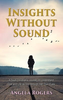 Insights Without Sound: A deaf Christian's journey to understand God and life as told through her own eyes by Rogers, Angela