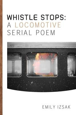 Whistle Stops: A Locomotive Serial Poem by Izsak, Emily