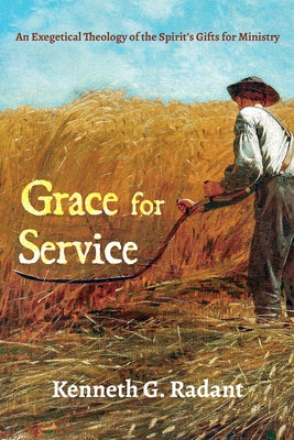 Grace for Service: An Exegetical Theology of the Spirit's Gifts for Ministry by Radant, Kenneth G.