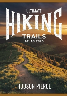 Ultimate Hiking Trails Atlas 2025: Explore the Best Hiking Routes, Trails, and Scenic Paths with Detailed Maps, Expert Tips, and Difficulty Levels for by Pierce, Hudson