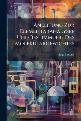 Anleitung Zur Elementaranalysee Und Bestimmung Des Molekulargewichtes: Fur Den Gebrauch Im Laboratorium Bearb by Simonis, Hugo