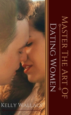 Master the Art of: Dating Women by Wallace, Kelly