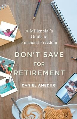 Don't Save for Retirement: A Millennial's Guide to Financial Freedom by Ameduri, Daniel