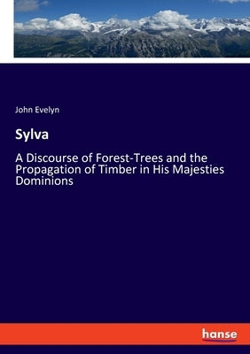 Sylva: A Discourse of Forest-Trees and the Propagation of Timber in His Majesties Dominions by Evelyn, John