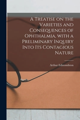 A Treatise on the Varieties and Consequences of Ophthalmia, With a Preliminary Inquiry Into Its Contagious Nature by Edmondston, Arthur 1776?-1841
